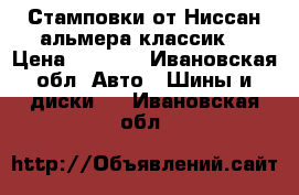 Стамповки от Ниссан альмера классик  › Цена ­ 2 000 - Ивановская обл. Авто » Шины и диски   . Ивановская обл.